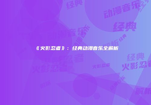 《火影忍者》：经典动漫音乐全解析