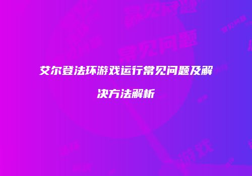 艾尔登法环游戏运行常见问题及解决方法解析