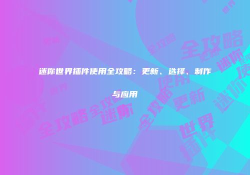 迷你世界插件使用全攻略：更新、选择、制作与应用