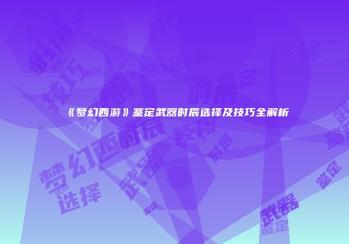 《梦幻西游》鉴定武器时辰选择及技巧全解析