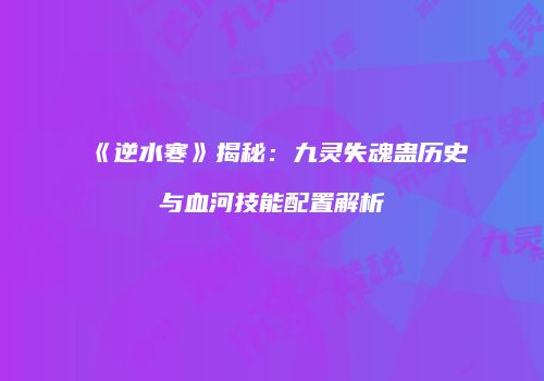 《逆水寒》揭秘：九灵失魂蛊历史与血河技能配置解析
