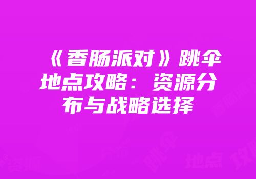 《香肠派对》跳伞地点攻略：资源分布与战略选择