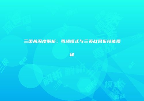 三国杀深度解析：毒战模式与三英战吕布技能揭秘