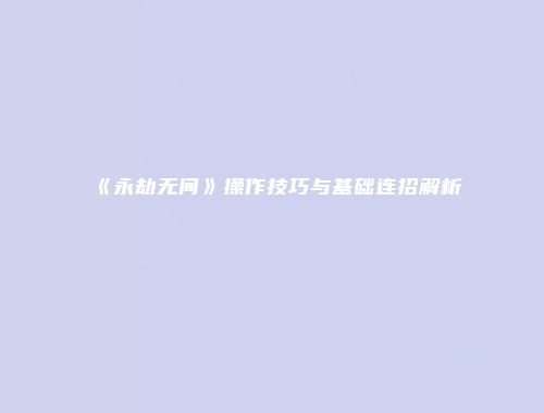 《永劫无间》操作技巧与基础连招解析