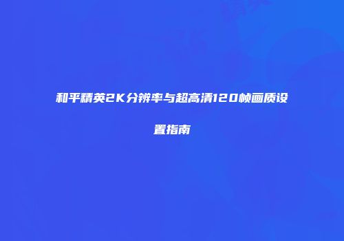 和平精英2K分辨率与超高清120帧画质设置指南