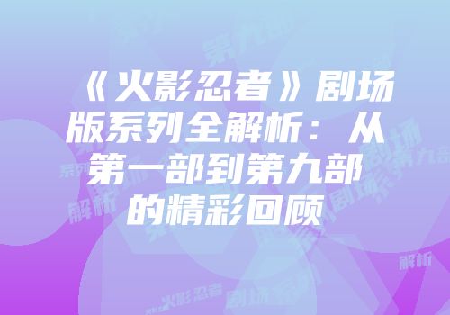 《火影忍者》剧场版系列全解析：从第一部到第九部的精彩回顾