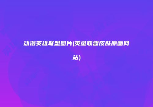 动漫英雄联盟图片(英雄联盟皮肤原画网站)