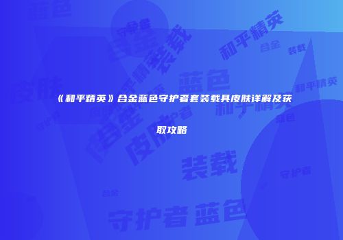 《和平精英》合金蓝色守护者套装载具皮肤详解及获取攻略