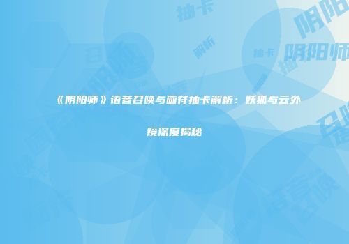《阴阳师》语音召唤与画符抽卡解析：妖狐与云外镜深度揭秘