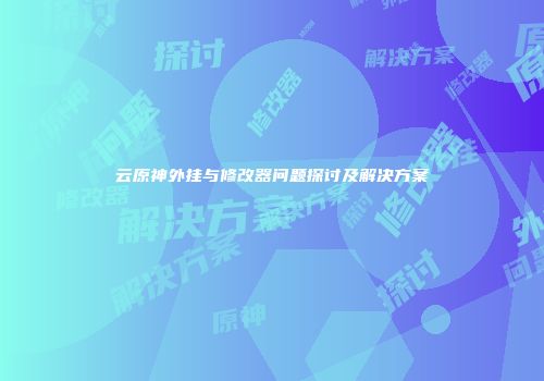 云原神外挂与修改器问题探讨及解决方案