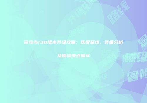 冒险岛130版本升级攻略：练级路线、装备分析及刷怪地点推荐