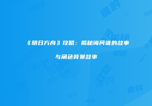 《明日方舟》攻略：揭秘询问谁的故事与角色背景故事