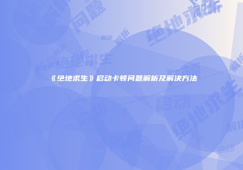 《绝地求生》启动卡顿问题解析及解决方法