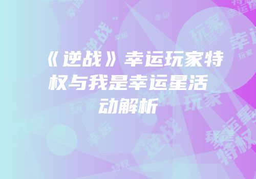 《逆战》幸运玩家特权与我是幸运星活动解析