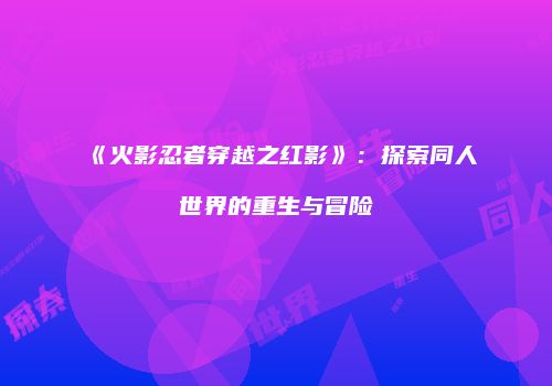 《火影忍者穿越之红影》：探索同人世界的重生与冒险