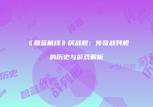 《碧蓝航线》厌战舰：传奇战列舰的历史与游戏解析