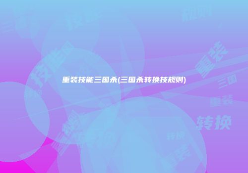重装技能三国杀(三国杀转换技规则)