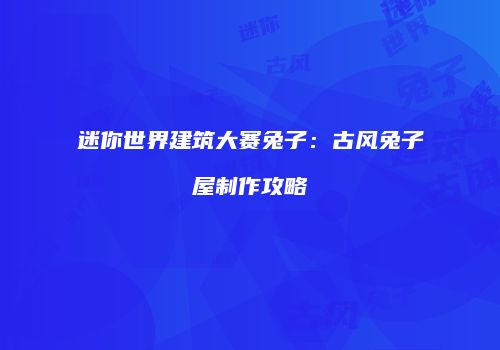 迷你世界建筑大赛兔子：古风兔子屋制作攻略