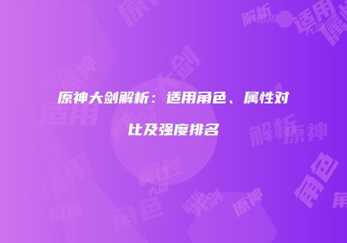 原神大剑解析：适用角色、属性对比及强度排名