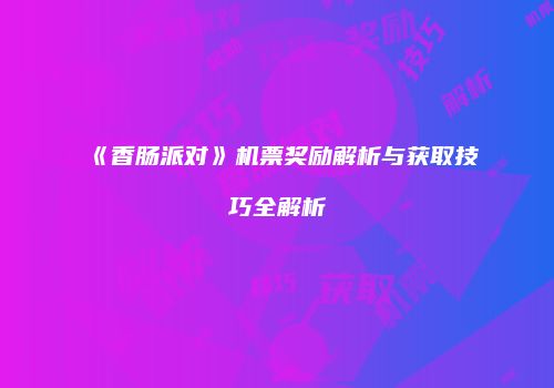 《香肠派对》机票奖励解析与获取技巧全解析