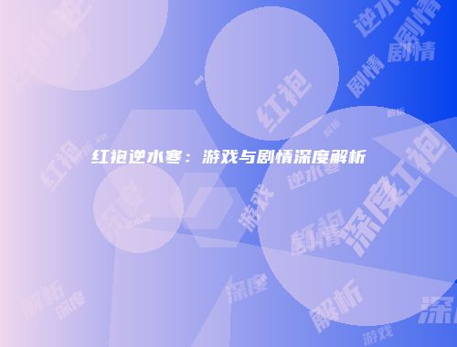 红袍逆水寒：游戏与剧情深度解析