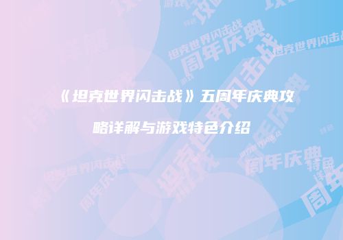 《坦克世界闪击战》五周年庆典攻略详解与游戏特色介绍