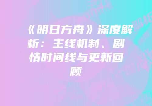 《明日方舟》深度解析：主线机制、剧情时间线与更新回顾