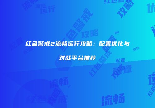 红色警戒2流畅运行攻略：配置优化与对战平台推荐