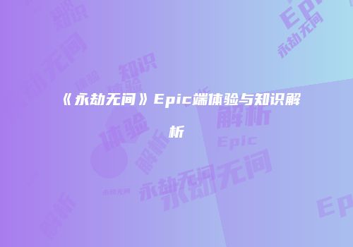 《永劫无间》Epic端体验与知识解析