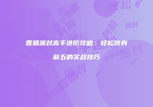 香肠派对高手进阶攻略：轻松跻身前五的实战技巧