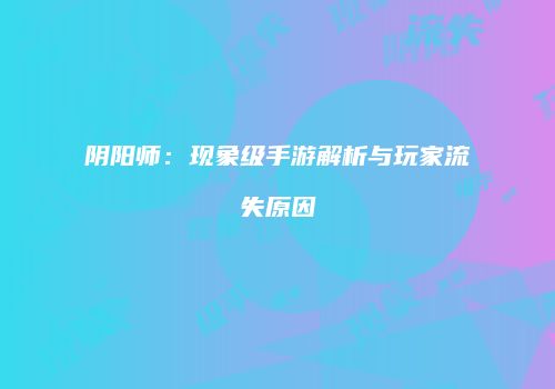 阴阳师：现象级手游解析与玩家流失原因