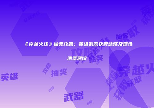 《穿越火线》抽奖攻略：英雄武器获取途径及理性消费建议