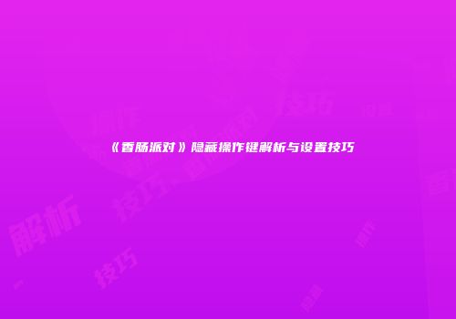 《香肠派对》隐藏操作键解析与设置技巧