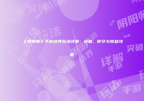 《阴阳师》手游结界玩法详解：突破、防守与收益攻略