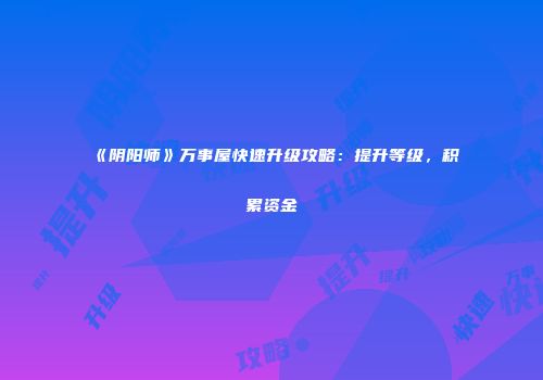 《阴阳师》万事屋快速升级攻略：提升等级，积累资金