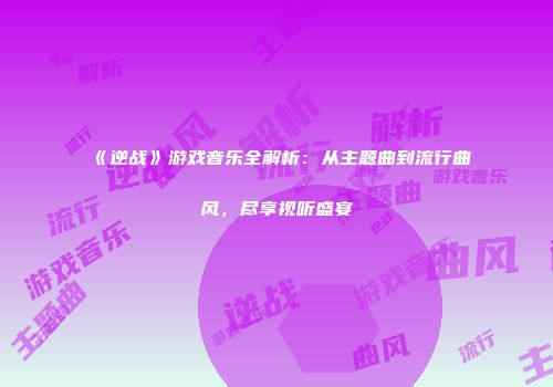 《逆战》游戏音乐全解析：从主题曲到流行曲风，尽享视听盛宴