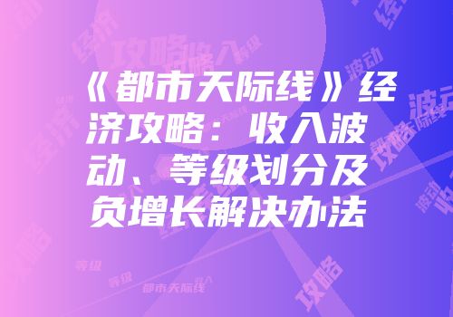 《都市天际线》经济攻略：收入波动、等级划分及负增长解决办法