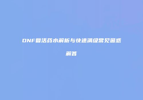 DNF复活药水解析与快速满级常见困惑解答