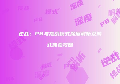 逆战：PB与挑战模式深度解析及游戏体验攻略