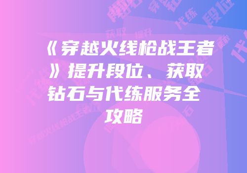 《穿越火线枪战王者》提升段位、获取钻石与代练服务全攻略