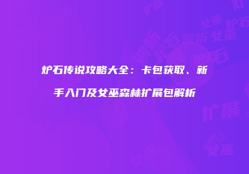 炉石传说攻略大全：卡包获取、新手入门及女巫森林扩展包解析