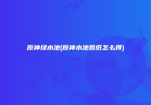 原神绿水池(原神水池图纸怎么得)