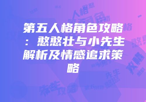 第五人格角色攻略：憨憨壮与小先生解析及情感追求策略