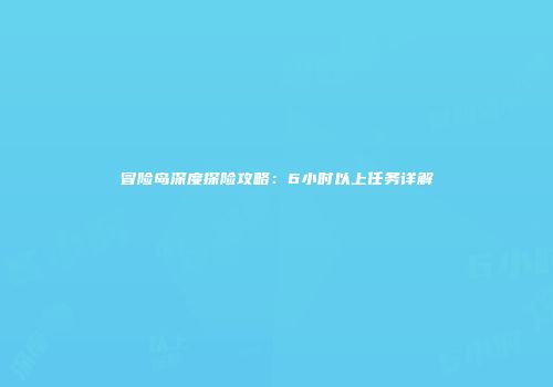 冒险岛深度探险攻略：6小时以上任务详解