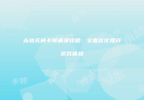 永劫无间卡顿解决攻略：全面优化提升游戏体验