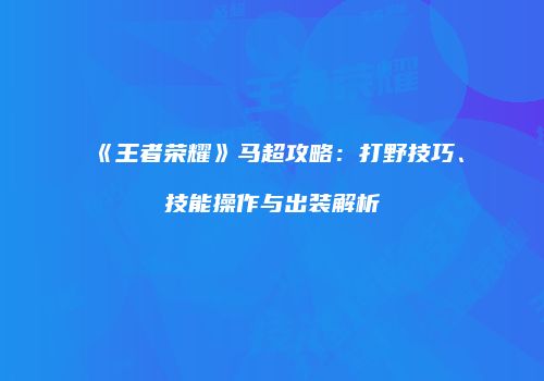 《王者荣耀》马超攻略：打野技巧、技能操作与出装解析