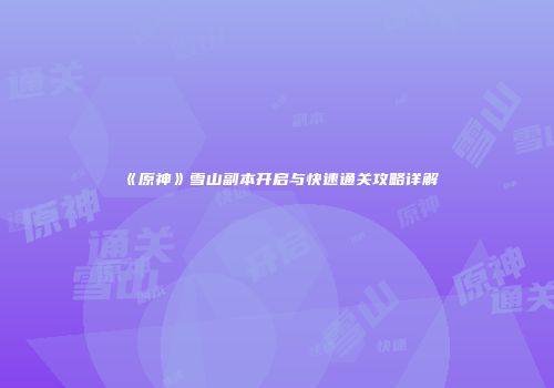 《原神》雪山副本开启与快速通关攻略详解