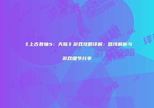 《上古卷轴5：天际》游戏攻略详解：路线解析与游戏细节分享