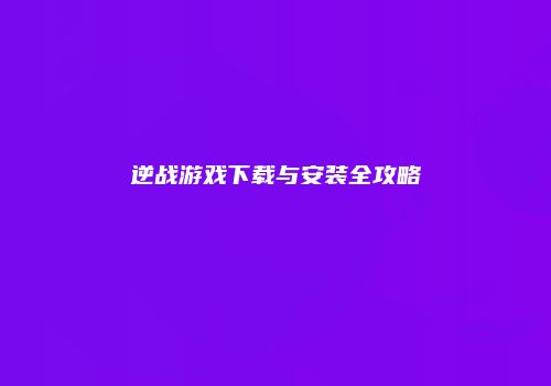 逆战游戏下载与安装全攻略