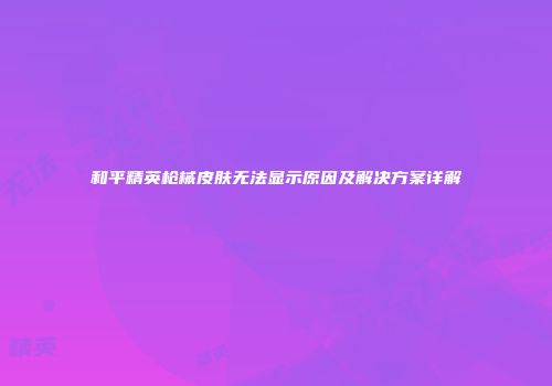 和平精英枪械皮肤无法显示原因及解决方案详解